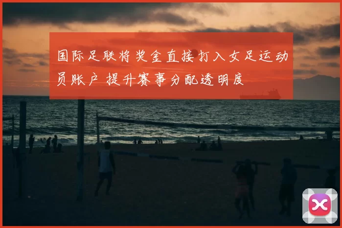 国际足联将奖金直接打入女足运动员账户 提升赛事分配透明度