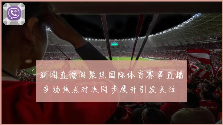新闻直播间聚焦国际体育赛事直播 多场焦点对决同步展开引发关注