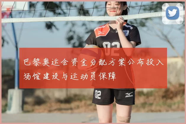 巴黎奥运会资金分配方案公布投入场馆建设与运动员保障