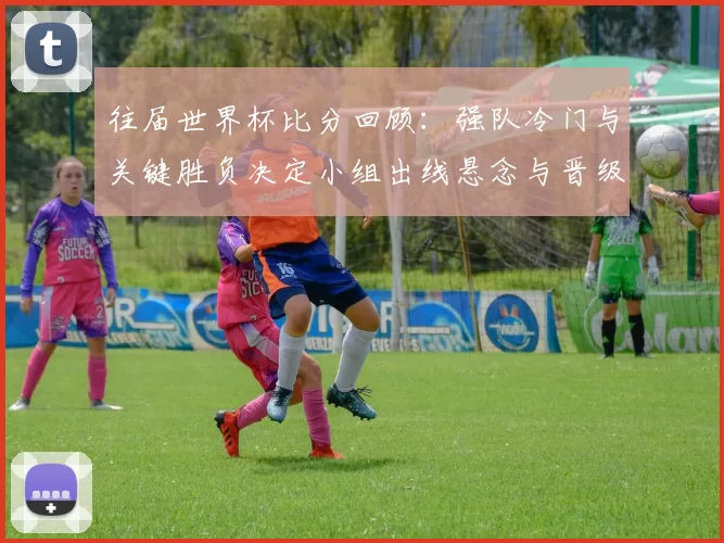 往届世界杯比分回顾:强队冷门与关键胜负决定小组出线悬念与晋级影响