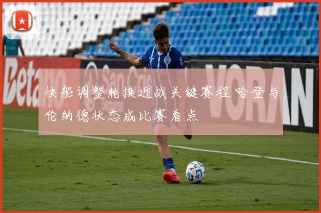 快船调整轮换迎战关键赛程 哈登与伦纳德状态成比赛看点