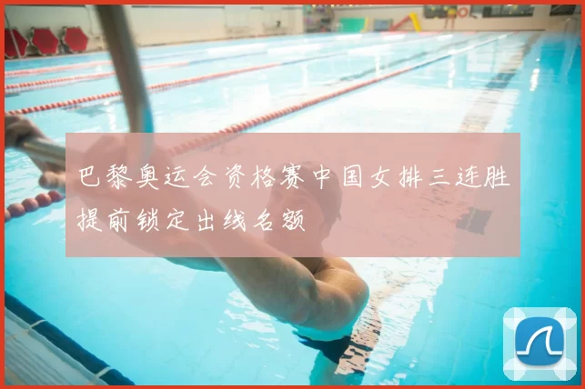 巴黎奥运会资格赛中国女排三连胜提前锁定出线名额