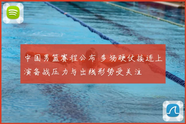 中国男篮赛程公布 多场硬仗接连上演备战压力与出线形势受关注