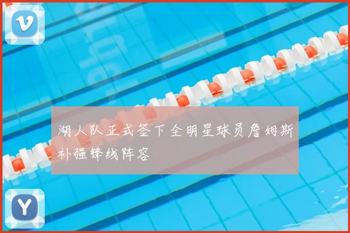 湖人队正式签下全明星球员詹姆斯补强锋线阵容