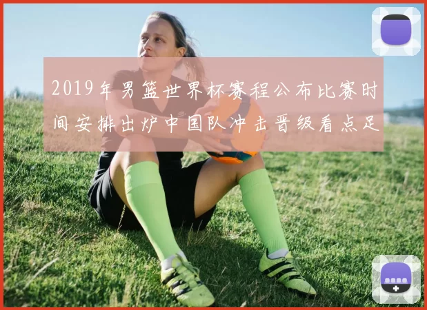 2019年男篮世界杯赛程公布比赛时间安排出炉中国队冲击晋级看点足