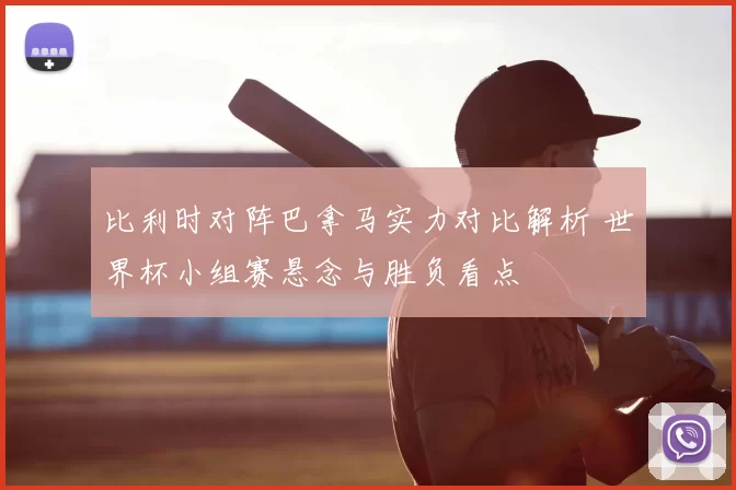 比利时对阵巴拿马实力对比解析 世界杯小组赛悬念与胜负看点