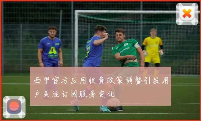 西甲官方应用收费政策调整引发用户关注订阅服务变化