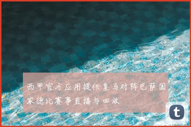 西甲官方应用提供皇马对阵巴萨国家德比赛事直播与回放