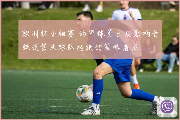 欧洲杯小组赛 西甲球员出场影响晋级走势及球队轮换的策略看点