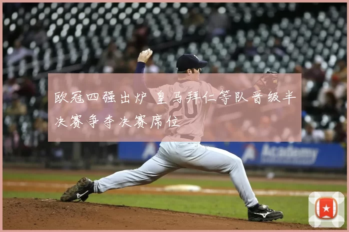 欧冠四强出炉 皇马拜仁等队晋级半决赛争夺决赛席位