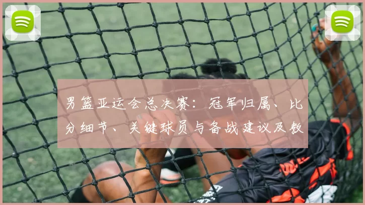 男篮亚运会总决赛：冠军归属、比分细节、关键球员与备战建议及教练点评
