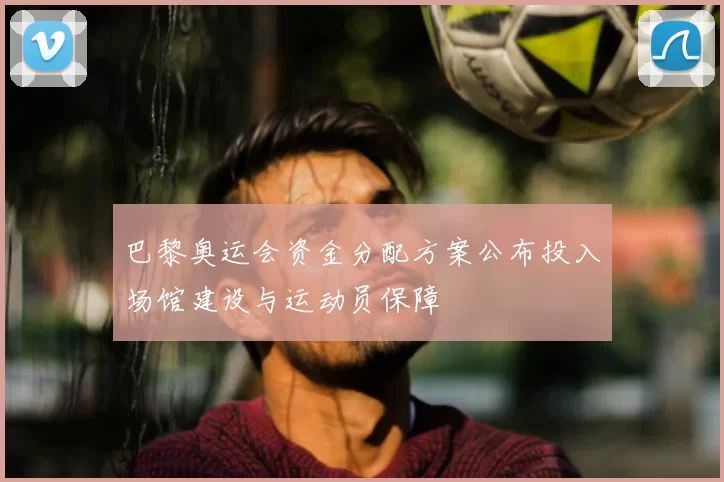 巴黎奥运会资金分配方案公布投入场馆建设与运动员保障