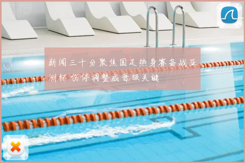 新闻三十分聚焦国足热身赛备战亚洲杯 伤停调整成晋级关键