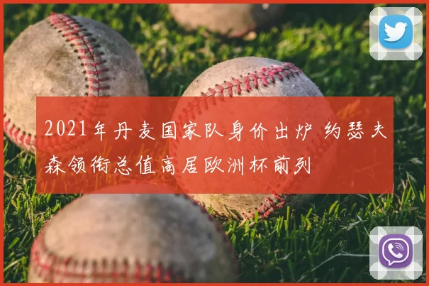 2021年丹麦国家队身价出炉 约瑟夫森领衔总值高居欧洲杯前列