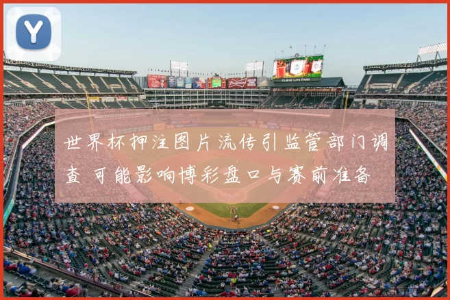 世界杯押注图片流传引监管部门调查 可能影响博彩盘口与赛前准备