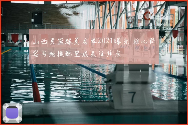 山西男篮球员名单2021曝光 核心阵容与轮换配置成关注焦点