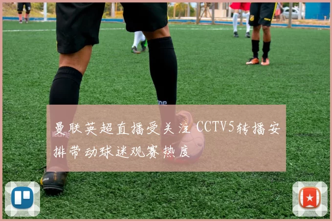 曼联英超直播受关注 CCTV5转播安排带动球迷观赛热度