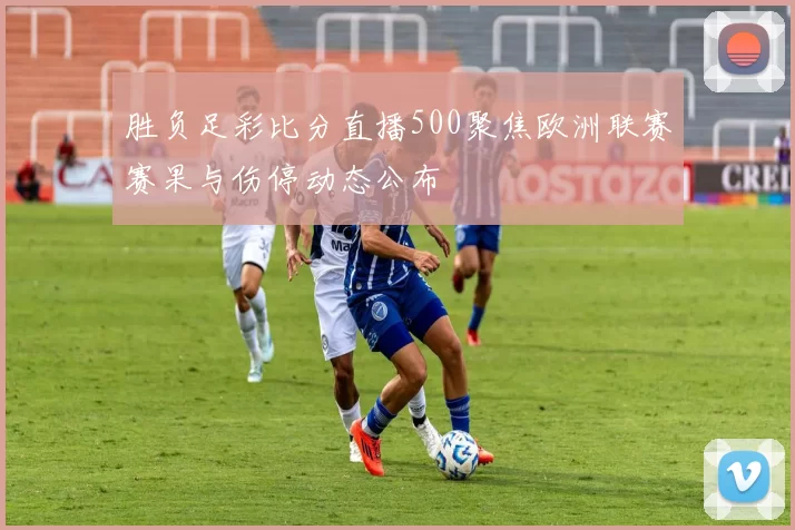 胜负足彩比分直播500聚焦欧洲联赛赛果与伤停动态公布