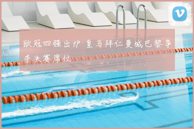 欧冠四强出炉 皇马拜仁曼城巴黎争夺决赛席位