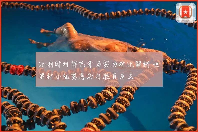 比利时对阵巴拿马实力对比解析 世界杯小组赛悬念与胜负看点