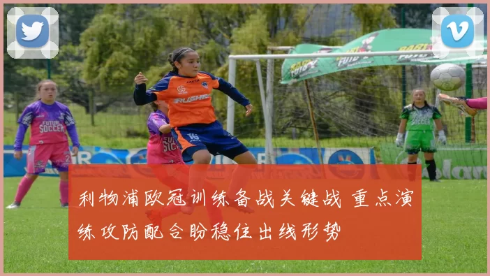 利物浦欧冠训练备战关键战 重点演练攻防配合盼稳住出线形势