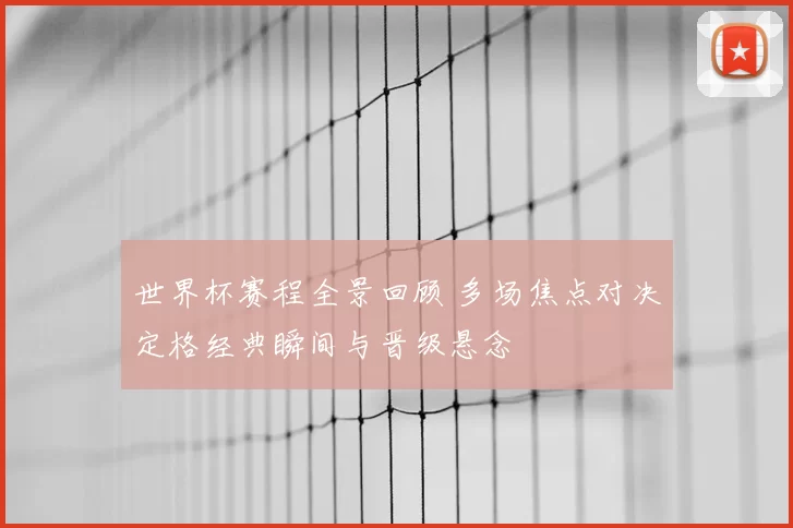 世界杯赛程全景回顾 多场焦点对决定格经典瞬间与晋级悬念