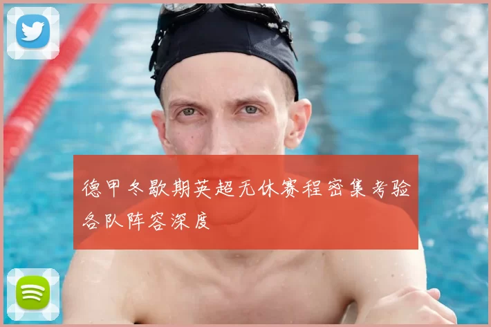 德甲冬歇期英超无休赛程密集考验各队阵容深度