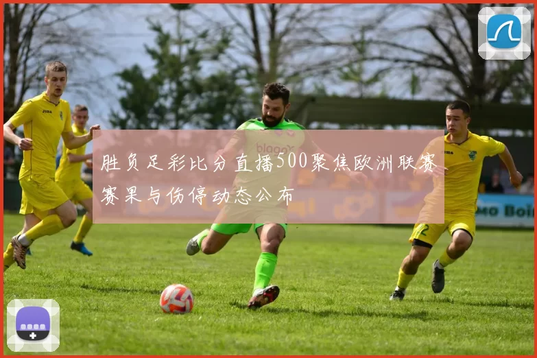 胜负足彩比分直播500聚焦欧洲联赛赛果与伤停动态公布