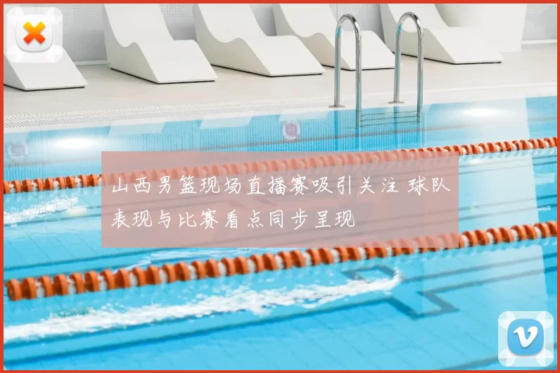 山西男篮现场直播赛吸引关注 球队表现与比赛看点同步呈现