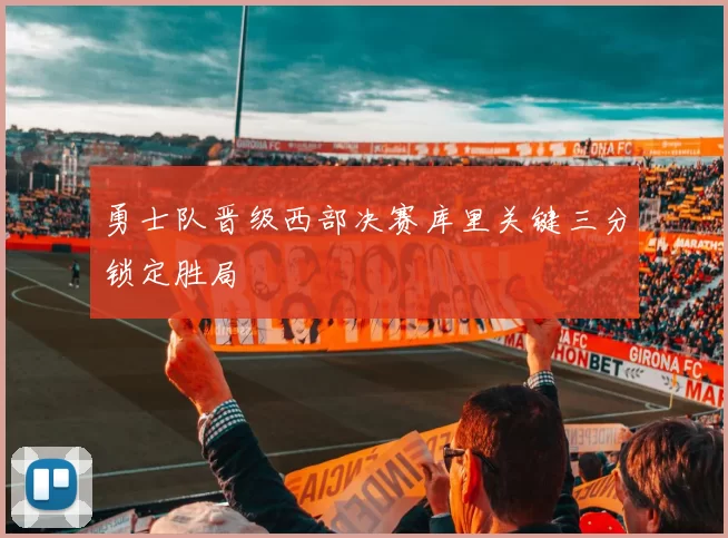 勇士队晋级西部决赛库里关键三分锁定胜局