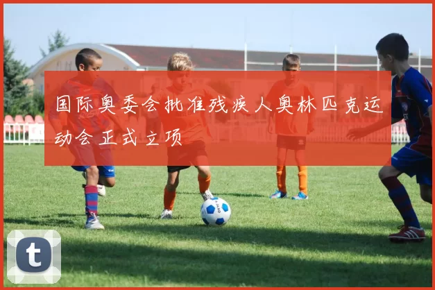 国际奥委会批准残疾人奥林匹克运动会正式立项