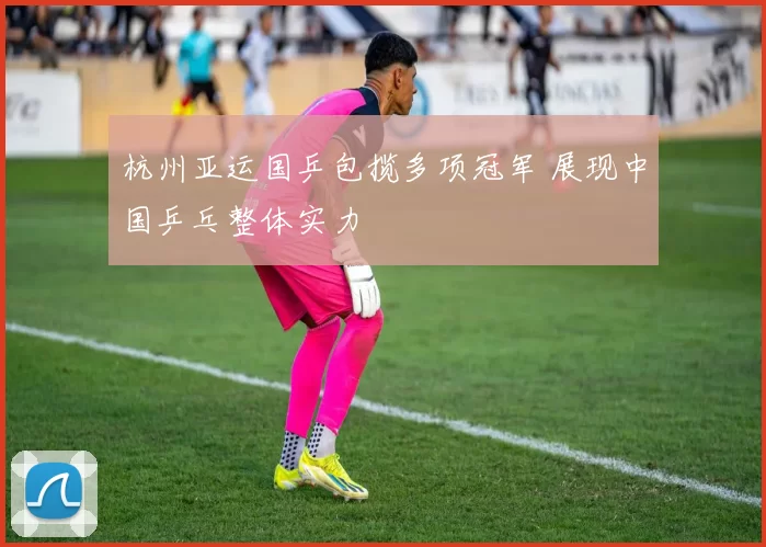 杭州亚运国乒包揽多项冠军 展现中国乒乓整体实力
