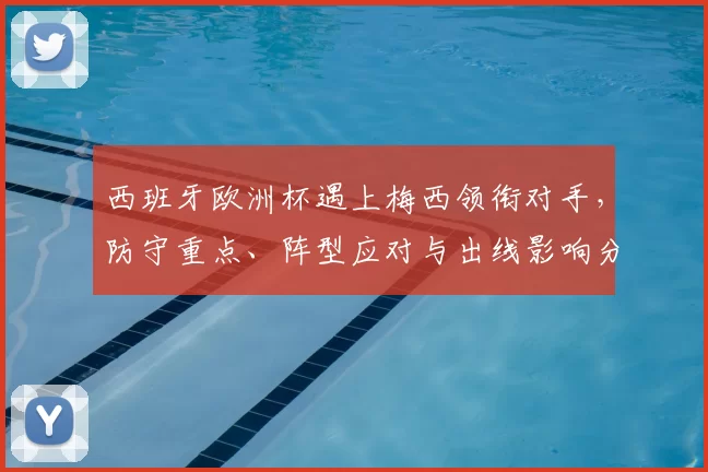 西班牙欧洲杯遇上梅西领衔对手，防守重点、阵型应对与出线影响分析