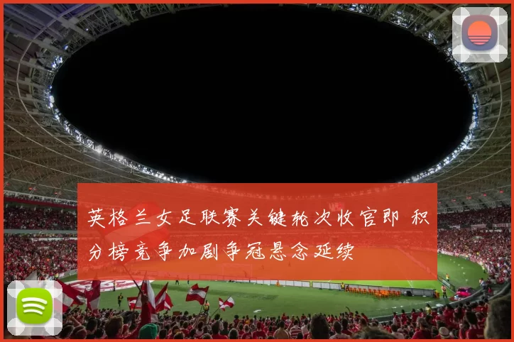 英格兰女足联赛关键轮次收官即 积分榜竞争加剧争冠悬念延续