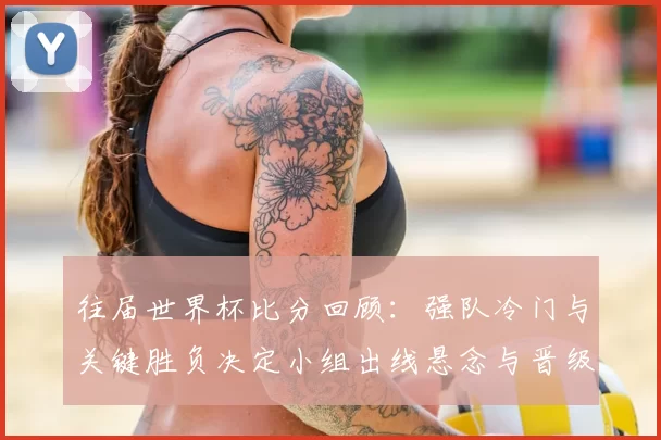 往届世界杯比分回顾:强队冷门与关键胜负决定小组出线悬念与晋级影响