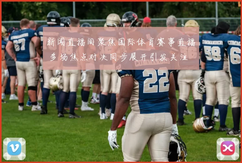 新闻直播间聚焦国际体育赛事直播 多场焦点对决同步展开引发关注