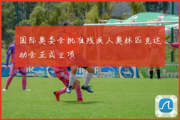 国际奥委会批准残疾人奥林匹克运动会正式立项