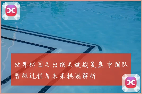 世界杯国足出线关键战复盘 中国队晋级过程与未来挑战解析