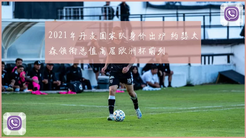 2021年丹麦国家队身价出炉 约瑟夫森领衔总值高居欧洲杯前列