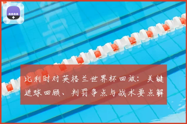 比利时对英格兰世界杯回放:关键进球回顾、判罚争点与战术要点解析