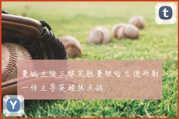 曼城主场三球完胜曼联哈兰德两射一传主导英超焦点战