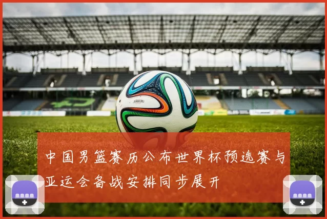 中国男篮赛历公布世界杯预选赛与亚运会备战安排同步展开