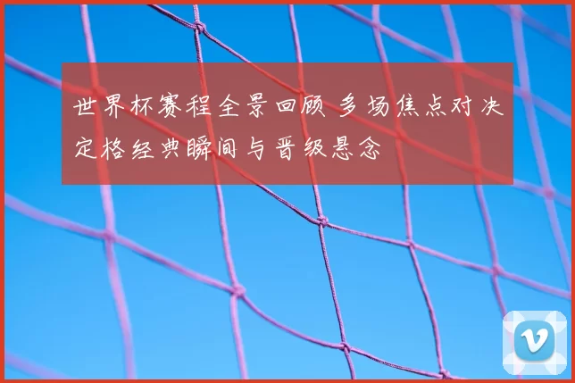 世界杯赛程全景回顾 多场焦点对决定格经典瞬间与晋级悬念