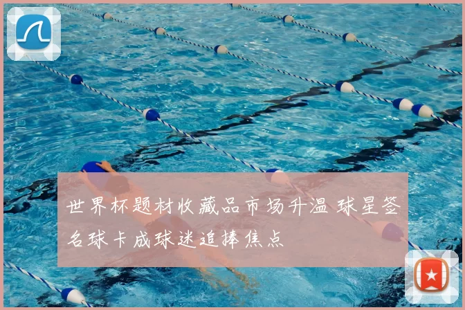 世界杯题材收藏品市场升温 球星签名球卡成球迷追捧焦点