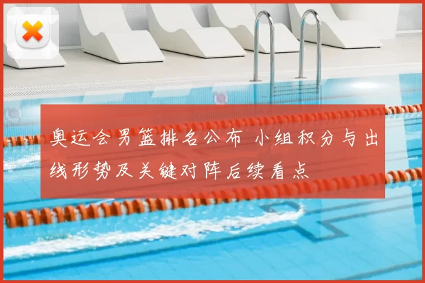 奥运会男篮排名公布 小组积分与出线形势及关键对阵后续看点