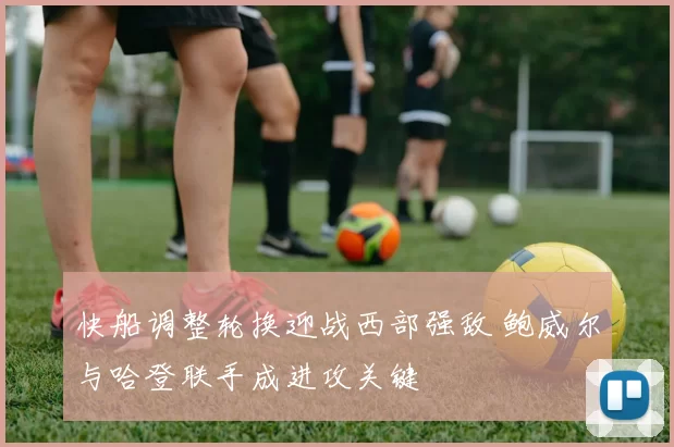 快船调整轮换迎战西部强敌 鲍威尔与哈登联手成进攻关键