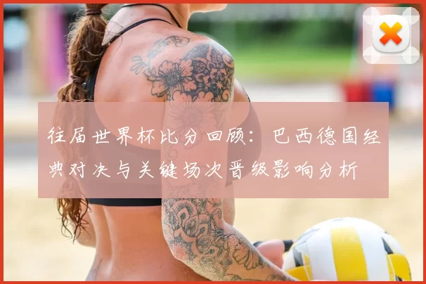 往届世界杯比分回顾:巴西德国经典对决与关键场次晋级影响分析