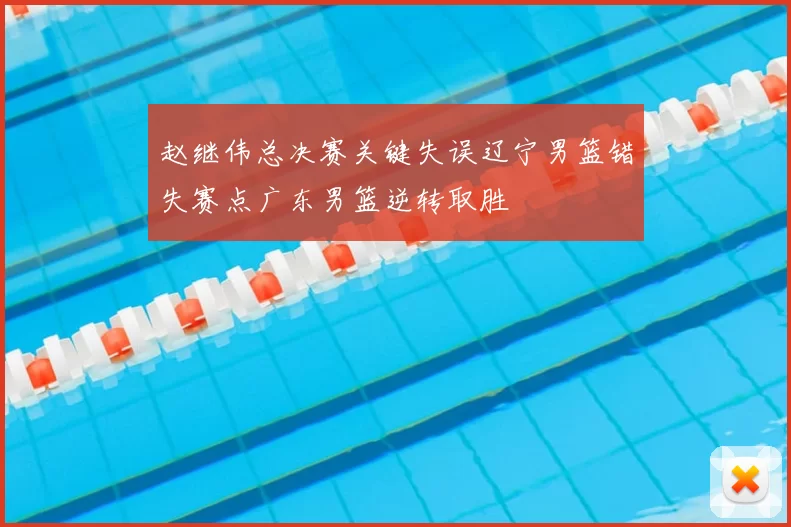 赵继伟总决赛关键失误辽宁男篮错失赛点广东男篮逆转取胜