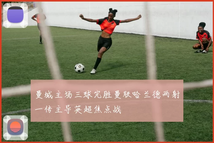 曼城主场三球完胜曼联哈兰德两射一传主导英超焦点战