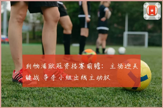 利物浦欧冠资格赛前瞻:主场迎关键战 争夺小组出线主动权